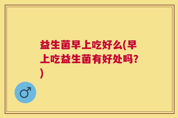 益生菌早上吃好么(早上吃益生菌有好处吗？)