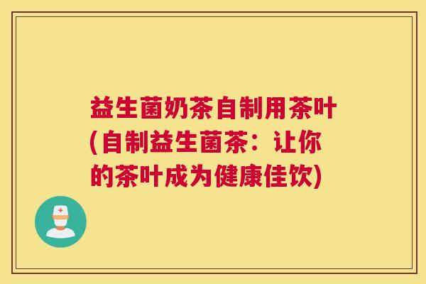 益生菌奶茶自制用茶叶(自制益生菌茶：让你的茶叶成为健康佳饮)