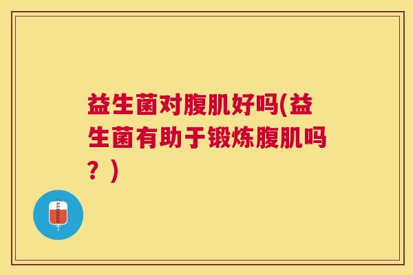 益生菌对腹肌好吗(益生菌有助于锻炼腹肌吗？)