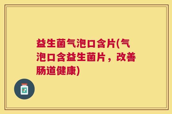 益生菌气泡口含片(气泡口含益生菌片，改善肠道健康)
