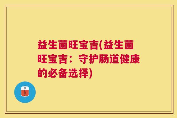 益生菌旺宝吉(益生菌旺宝吉：守护肠道健康的必备选择)