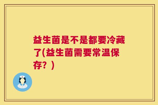 益生菌是不是都要冷藏了(益生菌需要常温保存？)
