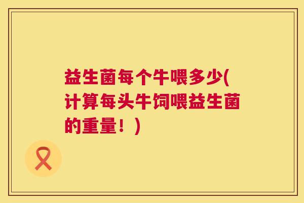 益生菌每个牛喂多少(计算每头牛饲喂益生菌的重量！)