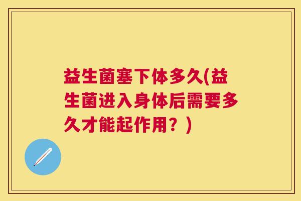益生菌塞下体多久(益生菌进入身体后需要多久才能起作用？)