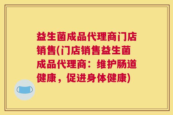 益生菌成品代理商门店销售(门店销售益生菌成品代理商：维护肠道健康，促进身体健康)