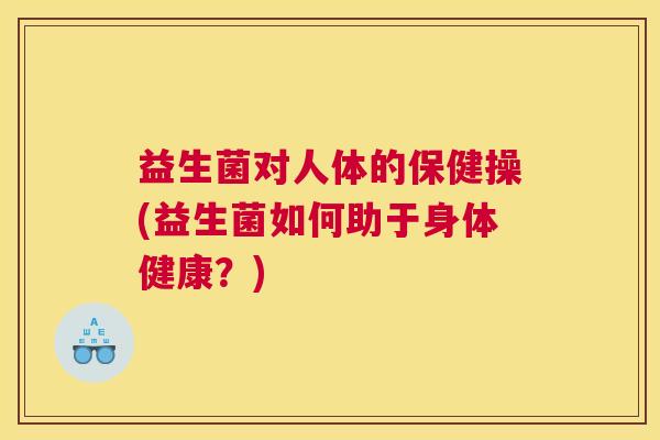 益生菌对人体的保健操(益生菌如何助于身体健康？)