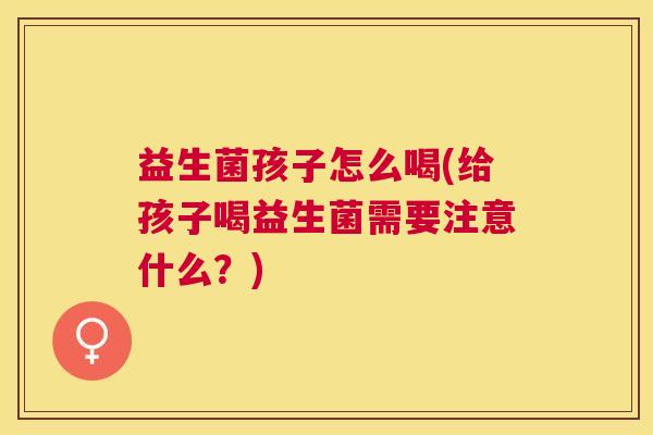益生菌孩子怎么喝(给孩子喝益生菌需要注意什么？)