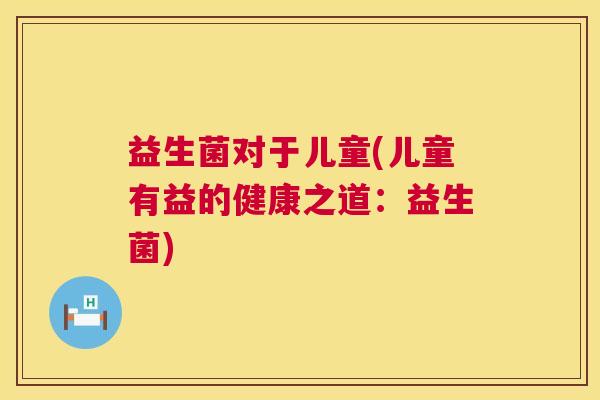 益生菌对于儿童(儿童有益的健康之道：益生菌)