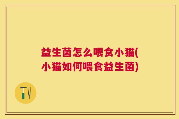 益生菌怎么喂食小猫(小猫如何喂食益生菌)