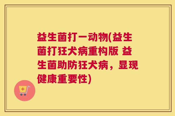 益生菌打一动物(益生菌打狂犬病重构版 益生菌助防狂犬病，显现健康重要性)
