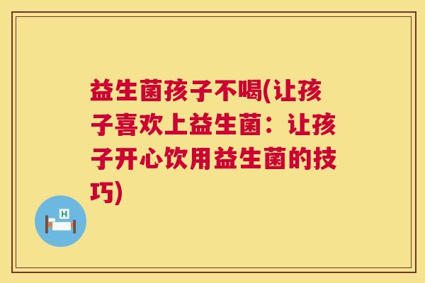 益生菌孩子不喝(让孩子喜欢上益生菌：让孩子开心饮用益生菌的技巧)