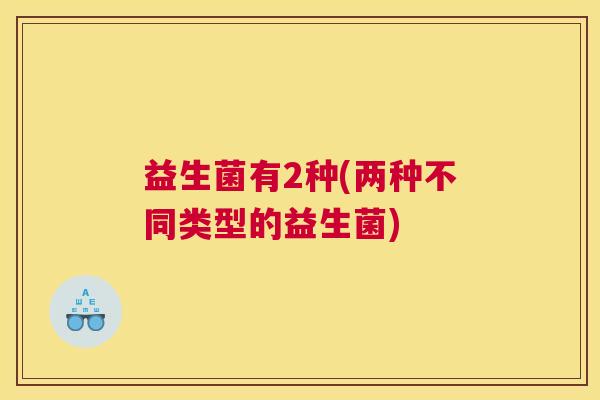 益生菌有2种(两种不同类型的益生菌)