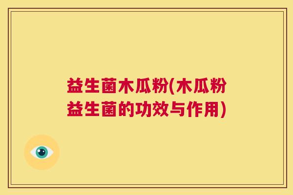 益生菌木瓜粉(木瓜粉益生菌的功效与作用)