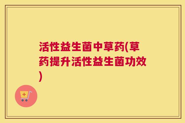 活性益生菌中草药(草药提升活性益生菌功效)