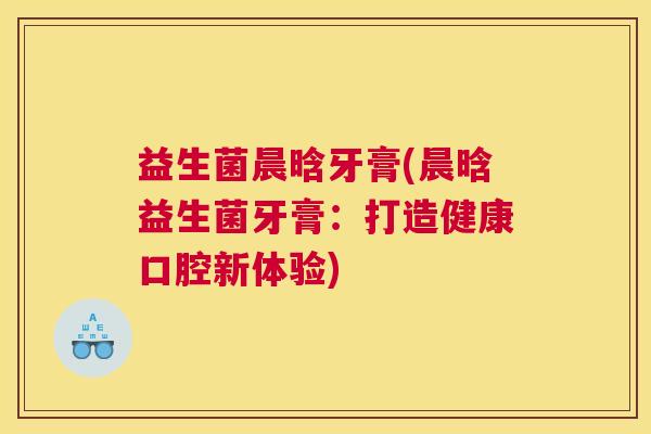 益生菌晨晗牙膏(晨晗益生菌牙膏：打造健康口腔新体验)