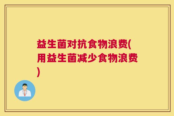 益生菌对抗食物浪费(用益生菌减少食物浪费)