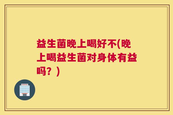 益生菌晚上喝好不(晚上喝益生菌对身体有益吗？)