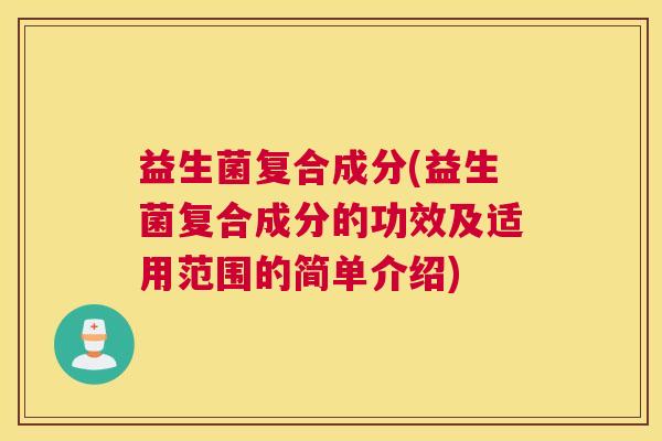 益生菌复合成分(益生菌复合成分的功效及适用范围的简单介绍)