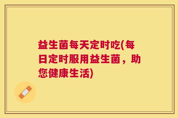 益生菌每天定时吃(每日定时服用益生菌，助您健康生活)