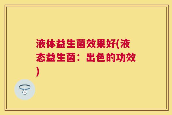 液体益生菌效果好(液态益生菌：出色的功效)