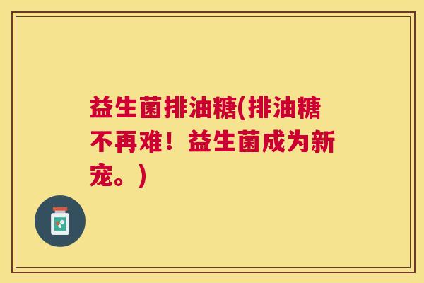 益生菌排油糖(排油糖不再难！益生菌成为新宠。)