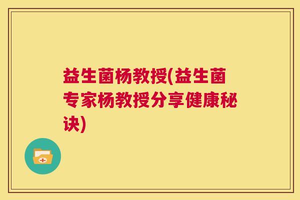 益生菌杨教授(益生菌专家杨教授分享健康秘诀)