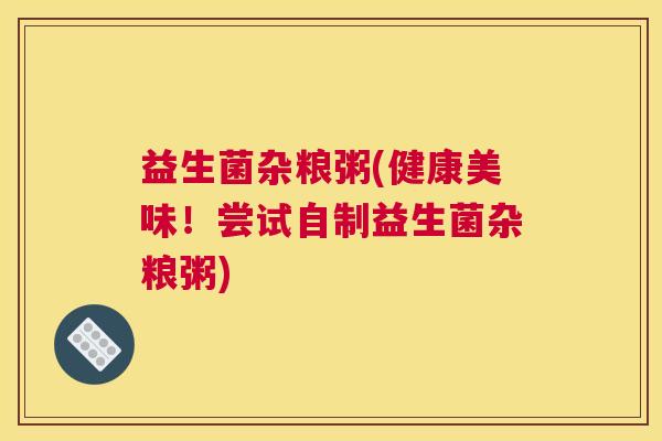 益生菌杂粮粥(健康美味！尝试自制益生菌杂粮粥)