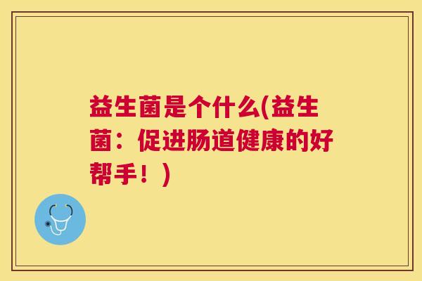 益生菌是个什么(益生菌：促进肠道健康的好帮手！)