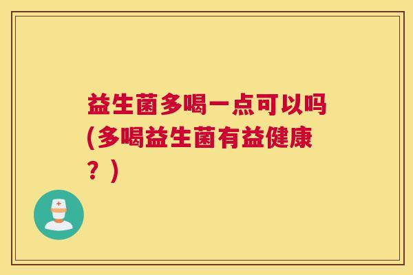 益生菌多喝一点可以吗(多喝益生菌有益健康？)