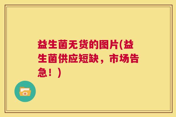 益生菌无货的图片(益生菌供应短缺，市场告急！)