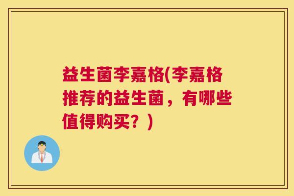 益生菌李嘉格(李嘉格推荐的益生菌，有哪些值得购买？)