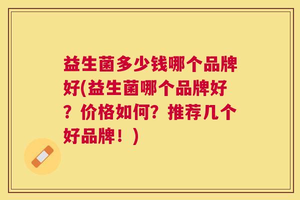 益生菌多少钱哪个品牌好(益生菌哪个品牌好？价格如何？推荐几个好品牌！)
