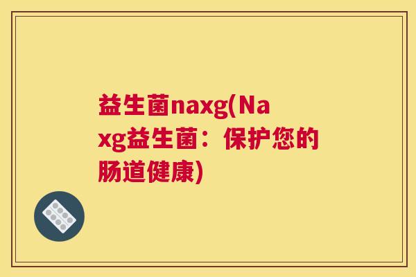益生菌naxg(Naxg益生菌：保护您的肠道健康)