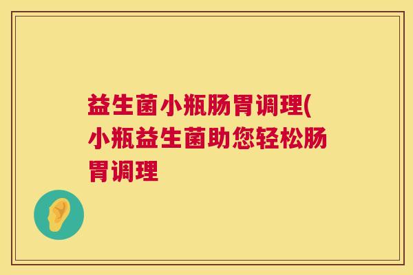 益生菌小瓶肠胃调理(小瓶益生菌助您轻松肠胃调理