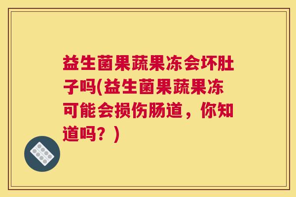 益生菌果蔬果冻会坏肚子吗(益生菌果蔬果冻可能会损伤肠道，你知道吗？)