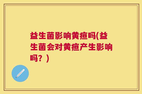 益生菌影响黄疸吗(益生菌会对黄疸产生影响吗？)