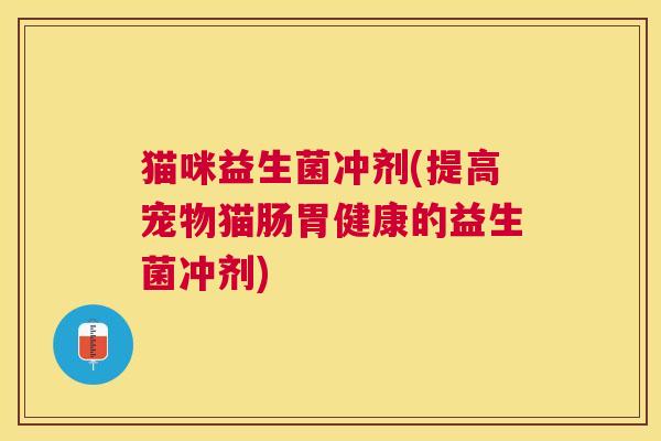 猫咪益生菌冲剂(提高宠物猫肠胃健康的益生菌冲剂)