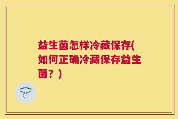 益生菌怎样冷藏保存(如何正确冷藏保存益生菌？)