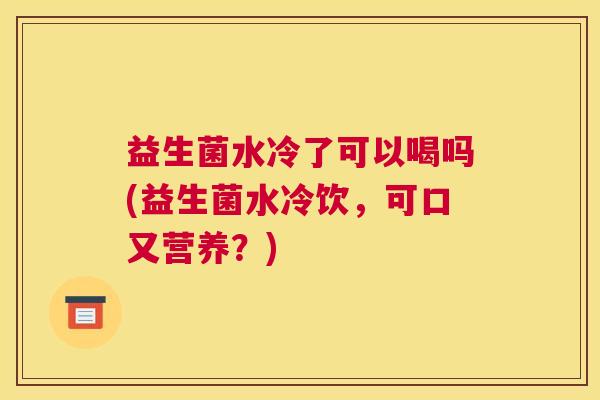 益生菌水冷了可以喝吗(益生菌水冷饮，可口又营养？)