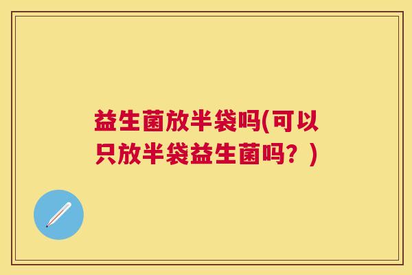 益生菌放半袋吗(可以只放半袋益生菌吗？)