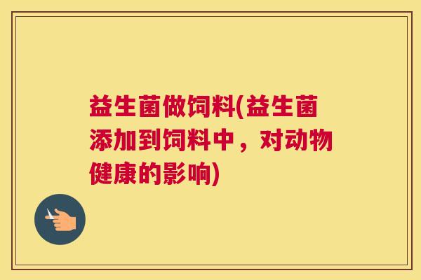 益生菌做饲料(益生菌添加到饲料中，对动物健康的影响)