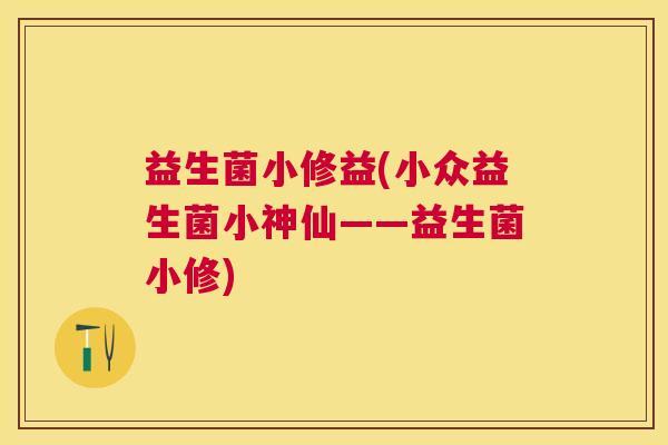 益生菌小修益(小众益生菌小神仙——益生菌小修)