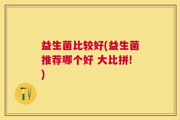 益生菌比较好(益生菌推荐哪个好 大比拼!)