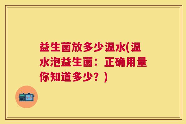 益生菌放多少温水(温水泡益生菌：正确用量你知道多少？)