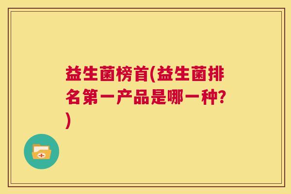益生菌榜首(益生菌排名第一产品是哪一种？)