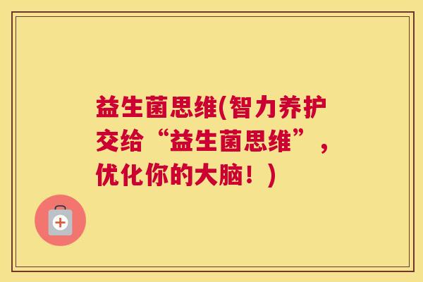 益生菌思维(智力养护交给“益生菌思维”，优化你的大脑！)