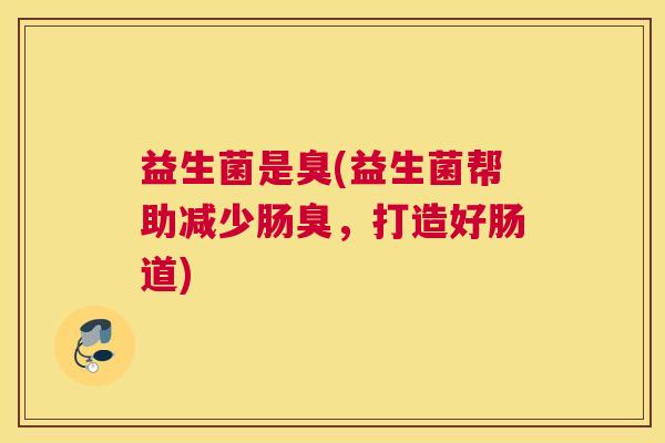益生菌是臭(益生菌帮助减少肠臭，打造好肠道)