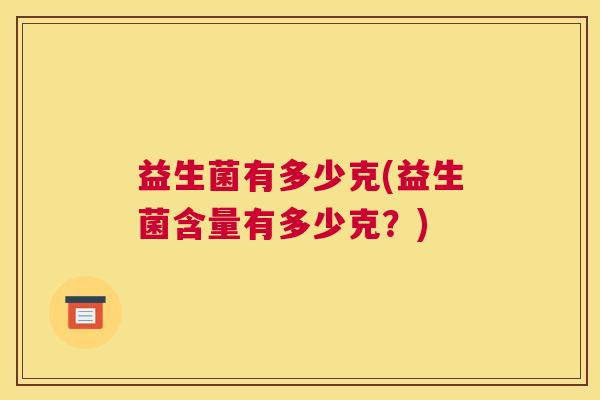 益生菌有多少克(益生菌含量有多少克？)