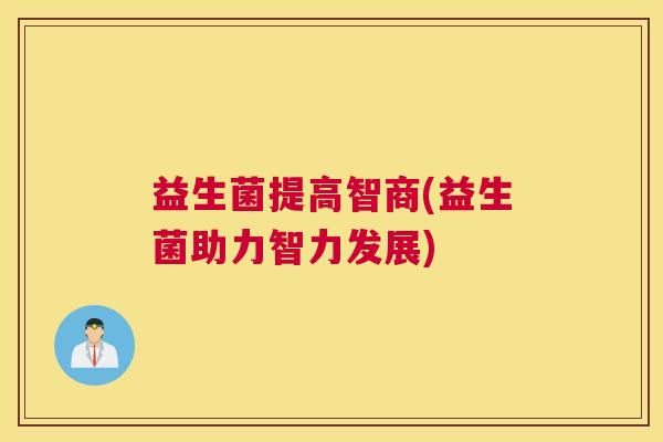 益生菌提高智商(益生菌助力智力发展)