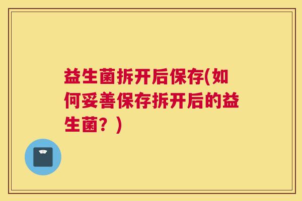 益生菌拆开后保存(如何妥善保存拆开后的益生菌？)